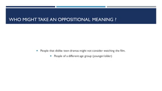 WHO MIGHT TAKE AN OPPOSITIONAL MEANING ?
 People that dislike teen dramas might not consider watching the film.
 People of a different age group (younger/older)
 