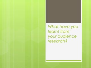 What have you
learnt from
your audience
research?
 