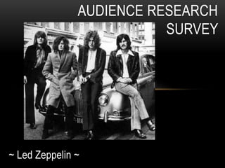 ~ Led Zeppelin ~
AUDIENCE RESEARCH
SURVEY
 