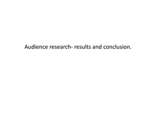 Audience research- results and conclusion.
 
