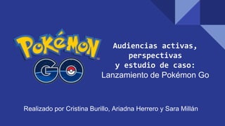 Audiencias activas,
perspectivas
y estudio de caso:
Lanzamiento de Pokémon Go
Realizado por Cristina Burillo, Ariadna Herrero y Sara Millán
 