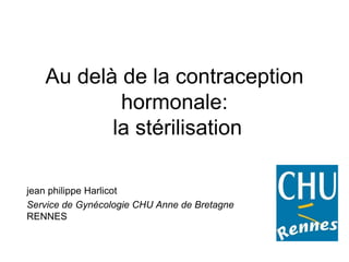 Au delà de la contraception
hormonale:
la stérilisation
jean philippe Harlicot
Service de Gynécologie CHU Anne de Bretagne
RENNES
 