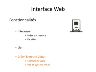 Interface Web
Fonctionnalités

   • Interroger
            » Index sur mesure
            » Facettes


   • Lier

   • Créer & mettre à jour
            » Formulaire Web
            » Pas de syntaxe MARC
 