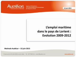 13 juin 2013
L’emploi maritime
dans le pays de Lorient :
Evolution 2009-2012
Matinale AudéLor – 13 juin 2013
 