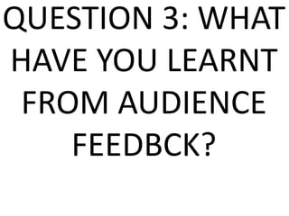 QUESTION 3: WHAT
HAVE YOU LEARNT
 FROM AUDIENCE
    FEEDBCK?
 