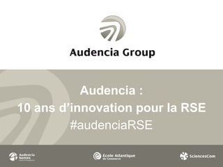 Audencia : 
10 ans d’innovation pour la RSE 
#audenciaRSE 
 