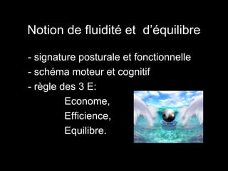 Notion de fluidité et d’équilibre 
• - signature posturale et fonctionnelle 
• - schéma moteur et cognitif 
• - règle des 3 E: 
• Econome, 
• Efficience, 
• Equilibre. 
 