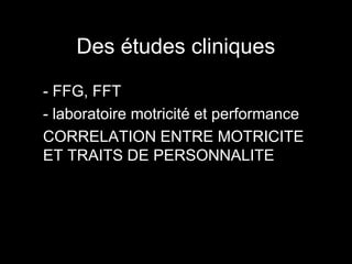 Des études cliniques 
• - FFG, FFT 
• - laboratoire motricité et performance 
• CORRELATION ENTRE MOTRICITE 
ET TRAITS DE PERSONNALITE 
 