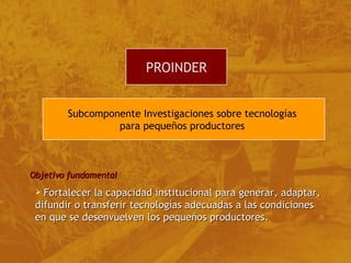 [object Object],Objetivo fundamental Subcomponente Investigaciones sobre tecnologías  para pequeños productores   PROINDER 