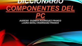 DICCIONARIO
COMPONENTES DEL
PC
AUDESIO GUZMAN RODRIGUEZ FRANCO
LAURA NATALI RODRIGUEZ FRANCO
 