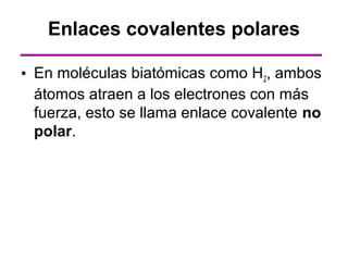 Enlaces covalentes polares

• En moléculas biatómicas como H2, ambos
  átomos atraen a los electrones con más
  fuerza, esto se llama enlace covalente no
  polar.
 