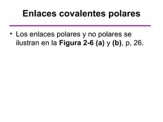 Enlaces covalentes polares

• Los enlaces polares y no polares se
  ilustran en la Figura 2-6 (a) y (b), p, 26.
 