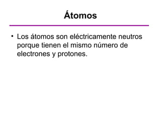 Átomos

• Los átomos son eléctricamente neutros
  porque tienen el mismo número de
  electrones y protones.
 
