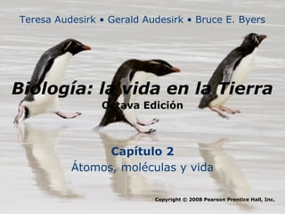 Teresa Audesirk • Gerald Audesirk • Bruce E. Byers




Biología: la vida en la Tierra
                Octava Edición



                Capítulo 2
          Átomos, moléculas y vida

                           Copyright © 2008 Pearson Prentice Hall, Inc.
 