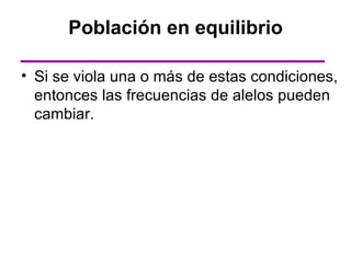 Población en equilibrio

• Si se viola una o más de estas condiciones,
  entonces las frecuencias de alelos pueden
  cambiar.
 
