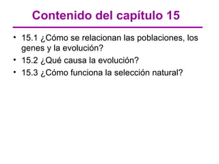 Contenido del capítulo 15
• 15.1 ¿Cómo se relacionan las poblaciones, los
  genes y la evolución?
• 15.2 ¿Qué causa la evolución?
• 15.3 ¿Cómo funciona la selección natural?
 