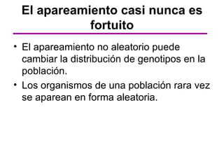 El apareamiento casi nunca es
            fortuito
• El apareamiento no aleatorio puede
  cambiar la distribución de genotipos en la
  población.
• Los organismos de una población rara vez
  se aparean en forma aleatoria.
 