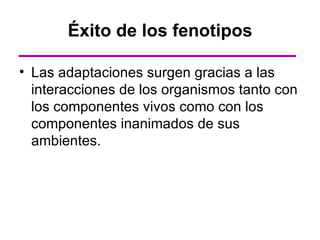 Éxito de los fenotipos

• Las adaptaciones surgen gracias a las
  interacciones de los organismos tanto con
  los componentes vivos como con los
  componentes inanimados de sus
  ambientes.
 