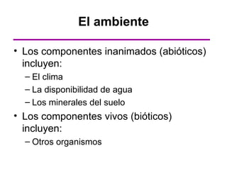 El ambiente

• Los componentes inanimados (abióticos)
  incluyen:
  – El clima
  – La disponibilidad de agua
  – Los minerales del suelo
• Los componentes vivos (bióticos)
  incluyen:
  – Otros organismos
 