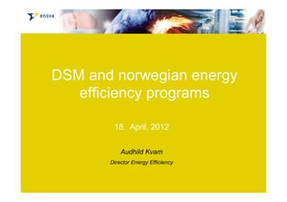 DSM and norwegian energy
efficiency programs
18. April, 2012
Audhild Kvam
Director Energy Efficiency
 