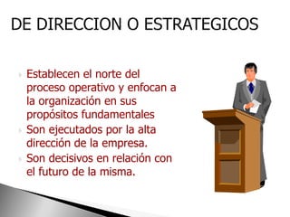    Establecen el norte del
    proceso operativo y enfocan a
    la organización en sus
    propósitos fundamentales
   Son ejecutados por la alta
    dirección de la empresa.
   Son decisivos en relación con
    el futuro de la misma.
 