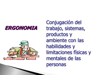 Conjugación del
ERGONOMIA   trabajo, sistemas,
            productos y
            ambiente con las
            habilidades y
            limitaciones físicas y
            mentales de las
            personas
 