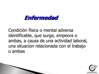 Enfermedad

Condición física o mental adversa
identificable, que surge, empeora o
ambas, a causa de una actividad laboral,
una situacion relacionada con el trabajo
o ambas
 