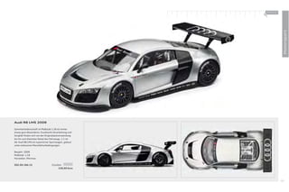 100 % Audi
                                                      +




                                                                     Motorsport
Audi R8 LMS 2009

Sammlerleidenschaft im Maßstab 1:18 ist immer
etwas ganz Besonderes: Exzellente Verarbeitung und
Sorgfalt ﬁnden sich von der Originallackverwendung
bis hin zum kleinsten Detail des Fahrzeugs. 1:1 ist
der Audi R8 LMS ein lupenreiner Sportwagen, gebaut
unter exklusiven Manufakturbedingungen.

Baujahr: 2009
Maßstab: 1:18
Hersteller: Minimax

502.09.184.15                    Eissilber
                                       129,00 Euro




                                                                   103
 