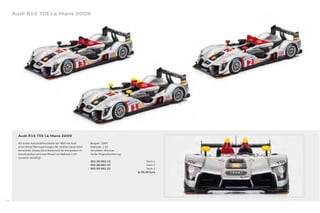Audi R15 TDI Le Mans 2009




        Audi R15 TDI Le Mans 2009

        Als erster Automobilhersteller der Welt hat Audi      Baujahr: 2009
        einen Diesel-Rennsportwagen der zweiten Generation    Maßstab: 1:43
        entwickelt. Dieses klare Statement für Kompetenz im   Hersteller: Minimax
        Automobilbau wird vom Modell im Maßstab 1:43          Farbe: Originallackierung
        souverän bestätigt.
                                                              502.09.002.13                      Team 1
                                                              502.09.002.23                      Team 2
                                                              502.09.002.33                      Team 3
                                                                                          Je 39,00 Euro




104
 