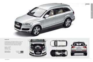 100 % Audi
                                                       +




                                                                         Serie 1:18
Audi Q7

Ein Fahrzeug für alle Straßenverhältnisse. Aber auch
auf dem Schreibtisch verliert er nichts von seiner
Ausstrahlung: Der Audi Q7 gibt Ihrer Modellauto-
Sammlung einen weiteren individuellen Impuls.

Baujahr: seit 2005
Maßstab: 1:18
Hersteller: Kyosho

501.05.076.15                  Lichtsilber
501.05.076.25 *                  Lavagrau
                                       Je 59,00 Euro




                                                                    15
* Ohne Abbildung.
 
