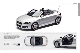 100 % Audi
                                                         +




                                                                           Serie 1:18
Audi TT Roadster

Kraft und Sportlichkeit in ihrer klarsten Form. Die
Miniatur wird sorgfältig von Hand lackiert. Die beweg-
lichen Teile machen den Audi TT Roadster zu einem
begehrten Modell in jeder Sammlung.

Baujahr: seit 2007
Maßstab: 1:18
Hersteller: Minichamps

501.05.005.15                   Lichtsilber
501.05.005.25 *                Tiefseeblau
                                        Je 59,00 Euro




                                                                      17
* Ohne Abbildung.
 