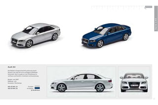 100 % Audi
                                                        +




                                                                          Serie 1:43
Audi A4

Das Modell in Original Audi A4 Lackierung macht
deutlich: Der Audi A4 ist ein aufregend vielfältiges
Automobil. Noch nie gab es in der Mittelklasse so
viel Raum und Komfort, Sicherheit und Ausstattung.

Baujahr: seit 2007
Maßstab: 1:43
Hersteller: Minichamps

501.07.041.13                     Eissilber
501.07.041.23                   Arubablau
                                        Je 24,00 Euro




                                                                     29
 