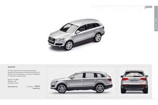 100 % Audi
                                                          +




                                                                            Serie 1:43
Audi Q7

Der Performance-SUV von Audi verbindet außer-
gewöhnliche Fahrdynamik mit höchstem Komfort. Der
Audi Q7 ist ein Individualist, der sich auch im Maßstab
1:43 deutlich zu erkennen gibt.

Baujahr: seit 2005
Maßstab: 1:43
Hersteller: Schuco

501.05.076.13                   Lichtsilber
                                          24,00 Euro




                                                                       47
 
