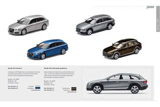 100 % Audi
                                                                                                            +




                                                                                                                              Serie 1:87
Audi A4 Avant                                         Audi A4 allroad quattro

An diesem 1:87-Modell kann man Lebensart, Emotion     Robuste Optik, Allradantrieb, kraftvolle Motorisie-
und Exklusivität ablesen. Der Audi A4 Avant beein-    rung – in der Audi collection Miniaturensammlung
druckt mit überzeugendem Raumkonzept.                 verbindet der Audi A4 allroad quattro maximale
                                                      Sportlichkeit mit hohem Komfort.
Baujahr: seit 2008
Maßstab: 1:87                                         Baujahr: seit 2009
Hersteller: Herpa                                     Maßstab: 1:87
                                                      Hersteller: Herpa
501.08.042.12                   Eissilber
501.08.042.22                 Arubablau               501.09.046.12                 Kondorgrau
                                      Je 14,00 Euro   501.09.046.22                  Teakbraun
                                                                                           Je 14,00 Euro




                                                                                                                         57
 