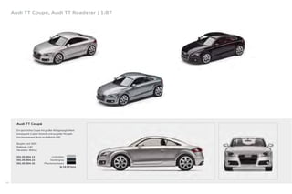 Audi TT Coupé, Audi TT Roadster | 1:87




       Audi TT Coupé

       Ein sportliches Coupé mit großer Alltagstauglichkeit:
       konsequent in jeder Hinsicht und aus jeder Perspek-
       tive faszinierend. Auch im Maßstab 1:87.

       Baujahr: seit 2006
       Maßstab: 1:87
       Hersteller: Wiking

       501.05.004.12                  Lichtsilber
       501.05.004.22                Kondorgrau
       501.05.004.32            Phantomschwarz
                                              Je 14,00 Euro




68
 