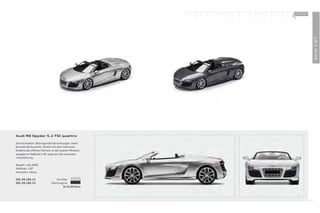 100 % Audi
                                                         +




                                                                           Serie 1:87
Audi R8 Spyder 5.2 FSI quattro

Seine Eckdaten: Überragende Fahrleistungen. Atem-
beraubende Dynamik. Vereint mit dem intensiven
Erlebnis des oﬀ enen Fahrens. In der exakten Miniatur-
ausgabe im Maßstab 1:87 zeigt sich die souveräne
Linienführung.

Baujahr: seit 2009
Maßstab: 1:87
Hersteller: Herpa

501.09.185.12                    Eissilber
501.09.185.22                Daytonagrau
                                       Je 15,00 Euro




                                                                      71
 