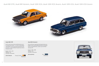 Audi 80 GTE, Audi 80 Variant, Audi 100 (C2), Audi 100 (C2) Avant, Audi 100 (C3), Audi 100 (C3) Avant




       Audi 80 GTE                                            Audi 80 Variant

       Die PS-starke Variante des Audi 80 bestach durch       Auch als Miniatur zeigt diese dreitürige Kombiversion
       ein völlig neues Gesicht – z. B. durch runde Doppel-   großes Format. Die Zahl 80 bezeichnet hier übrigens
       scheinwerfer und eine sportliche Ausstattung, die      nicht nur die Modellreihe, sondern auch die Motor-
       ihn heute zu einem beliebten Klassiker bei unseren     leistung in PS.
       Miniaturen macht.
                                                              Baujahr: 1966 – 1968
       Baujahr: 1975 – 1976                                   Maßstab: 1:43
       Maßstab: 1:43                                          Hersteller: Minichamps
       Hersteller: Minichamps
                                                              503.02.005.03                          Blau
       503.05.009.03             Orange / Schwarz                                                       27,00 Euro
                                                30,00 Euro




82
 