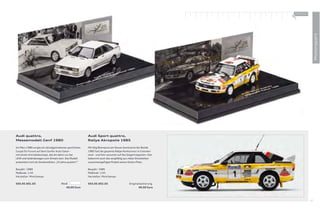 100 % Audi
                                                                                                                   +




                                                                                                                                     Motorsport
Audi quattro,                                             Audi Sport quattro,
Messemodell Genf 1980                                     Rallye Akropolis 1985

Im März 1980 sorgte ein allradgetriebenes sportliches     Mit Stig Blomqvist am Steuer dominierte der Bolide
Coupé für Furore auf dem Genfer Auto-Salon –              1985 fast die gesamte Rallye-Konkurrenz in Griechen-
mit einem Antriebskonzept, das bis dahin nur bei          land – und fuhr souverän auf das Siegertreppchen. Hier
LKW und Geländewagen zum Einsatz kam. Das Modell          bekommt auch das sorgfältig aus vielen Einzelteilen
präsentiert sich als Sonderedition „25 Jahre quattro®“.   zusammengefügte Modell seinen festen Platz.

Baujahr: 1980                                             Baujahr: 1985
Maßstab: 1:43                                             Maßstab: 1:43
Hersteller: Minichamps                                    Hersteller: Minichamps

503.05.001.03                         Weiß                503.05.002.03                     Originallackierung
                                         49,00 Euro                                                49,00 Euro




                                                                                                                                97
 
