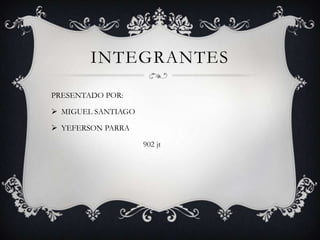 INTEGRANTES
PRESENTADO POR:

 MIGUEL SANTIAGO

 YEFERSON PARRA

                    902 jt
 