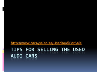 http://www.cars4sa.co.za/UsedAudiForSale
TIPS FOR SELLING THE USED
AUDI CARS
 