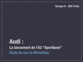 Groupe 6 - EDC Paris




Audi :
La lancement de l’A3 “Sportback”
Etude de cas en Marketing
 