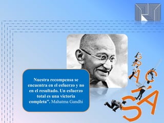 Nuestra recompensa se
encuentra en el esfuerzo y no
en el resultado. Un esfuerzo
total es una victoria
completa”. Mahatma Gandhi
 