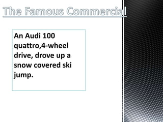 An Audi 100
quattro,4-wheel
drive, drove up a
snow covered ski
jump.