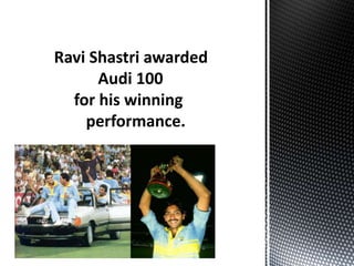 Ravi Shastri awarded
Audi 100
for his winning
performance.
