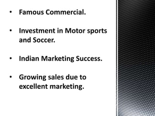 • Famous Commercial.
• Investment in Motor sports
and Soccer.
• Indian Marketing Success.
• Growing sales due to
excellent marketing.