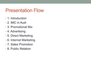 Presentation Flow
• 1. Introduction
• 2. IMC in Audi
• 3. Promotional Mix
• 4. Advertising
• 5. Direct Marketing
• 6. Internet Marketing
• 7. Sales Promotion
• 8. Public Relation
 