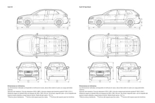 Audi A3
Dimensiones en milímetros.
Las dimensiones indicadas corresponden al vehículo en vacío, altura libre sobre el suelo con carga admisible
máxima.
Volumen del maletero: Tracción delantera 370/1.100 l; tracción integral permanente quattro® 302/1.032 l.
(Medición según el método VDA con bloques de 200 x 100 x 50 mm. de arista); segundo valor: con el respaldo del
asiento trasero abatido y carga hasta el techo). Radio de giro aprox. 10,7 m.
*Máxima altura habitáculo. **Anchura del espacio para los codos ***Anchura del espacio para los hombros.
Audi A3 Sportback
Dimensiones en milímetros.
Las dimensiones indicadas corresponden al vehículo en vacío, altura libre sobre el suelo con carga admisible
máxima.
Volumen del maletero: Tracción delantera 350/1.080 l; tracción integral permanente quattro® 281/1.011 l.
(Medición según el método VDA con bloques de 200 x 100 x 50 mm. de arista); segundo valor: con el respaldo del
asiento trasero abatido y carga hasta el techo). Radio de giro aprox. 10,7 m.
*Máxima altura habitáculo. **Anchura del espacio para los codos. ***Anchura del espacio para los hombros.
2578
4238
881 779
9
3
5
685
1
0
0
5
*
2578
4292
881 833
9
3
8
686
9
9
9
*
796
1000
1511
1458
**
1410
**
1343
***
1392
*** 831
1000
1544
1430
**
1419
**
1342
***
1381
***
1534
1765
1421
1534
1765
1423
1507
2025
624
871
1508
2023
623
907
 