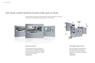 136
Con Audi, usted recibirá mucho más que un Audi.
Quien se decide por un Audi, se está decidiendo por una marca que ofrece mucho más a
sus clientes. Más individualidad. Más exclusividad. Y más fascinación.
www.audi.es
A la vanguardia de la técnica y todo lo que
esta frase encierra: la legendaria historia de
Audi, las fechas de inolvidables acontecimien-
tos y de revolucionarias innovaciones; déjese
fascinar por la marca Audi.
> www.audi.es
Configurador Audi
Cree su Audi según sus preferencias más
personales mediante el configurador
Audi. Tendrá a su disposición todos los
modelos, motores, colores y equipamien-
tos actuales.
> www.audi.es
Fascinación Audi
 