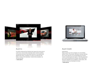 Audi tv
Con Audi tv descubrirá las facetas más nuevas de la marca de los
cuatro aros: emocionantes reportajes sobre nuestros modelos,
innovaciones técnicas y fascinantes eventos en los ámbitos del
deporte del motor, la tradición, la cultura y el estilo de vida.
Eche un vistazo entre bastidores. Cada día de actualidad. Las
24 horas del día.
> www.audi.tv
Audi Credit
expectativas:
Elige la opción que más se adapte a tus necesidades:
Opción Futuro, Financiación, Renting o Leasing y disfruta
de tu nuevo vehículo con la tranquilidad que te ofrece
nuestra completa gama de seguros. Todo ello gestionado
en el mismo momento de la compra. Audi Credit ofrece
fórmulas integrales que se adaptan a cada cliente, ofre-
ciéndo con ello una movilidad sin límites.
> www.audi.es
 