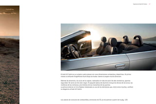 27
Experiencia Audi A3 Cabrio
El Audi A3 Cabrio es un amplio cuatro plazas con unas dimensiones compactas y deportivas. Al primer
vistazo la brillante Singleframe Audi disipa las dudas: dentro le espera mucha diversión.
Además de atractivos, los arcos de la capota, realizados en tubo de acero de alta resistencia, aportan
seguridad. De serie son de color negro. El paquete óptica de aluminio incluye los dorsos de los arcos, las
molduras de las ventanas y los listones de las manecillas de las puertas.
La pintura exterior en Gris Dakota metalizado es uno de los elementos que, entre otros muchos, confiere
su elegancia al Audi A3 Cabrio.
Los valores de consumo de combustible y emisiones de CO2 se encuentran a partir de la pág. 120.
 